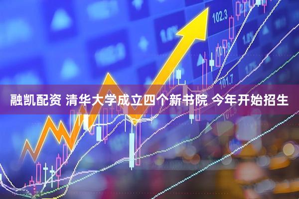 融凯配资 清华大学成立四个新书院 今年开始招生
