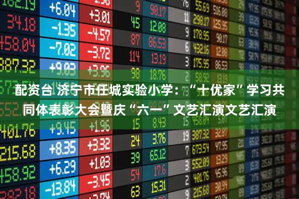 配资台 济宁市任城实验小学：“十优家”学习共同体表彰大会暨庆“六一”文艺汇演文艺汇演
