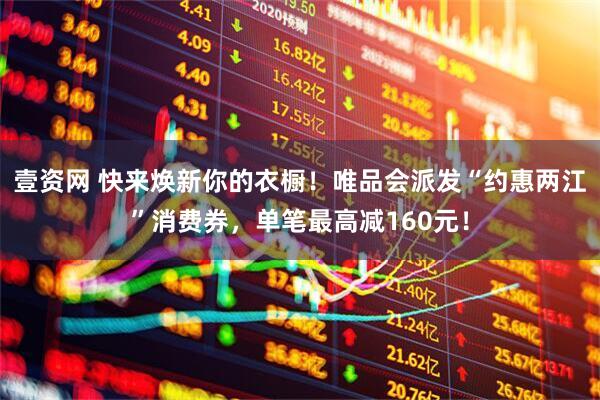 壹资网 快来焕新你的衣橱！唯品会派发“约惠两江”消费券，单笔最高减160元！
