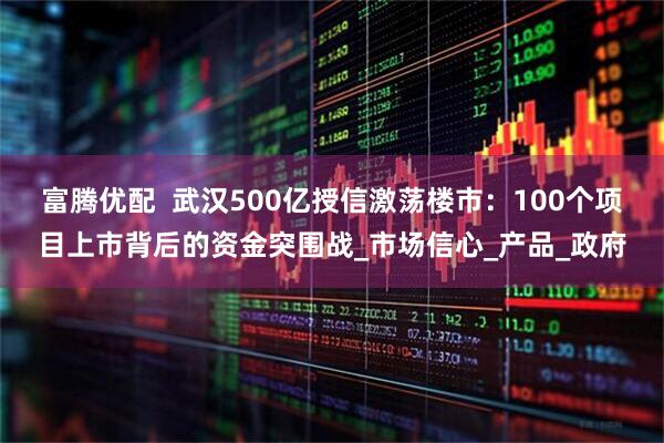 富腾优配  武汉500亿授信激荡楼市：100个项目上市背后的资金突围战_市场信心_产品_政府