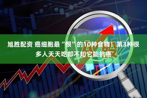 旭胜配资 癌细胞最“恨”的10种食物！第3种很多人天天吃却不知它能抗癌