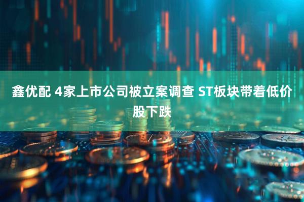 鑫优配 4家上市公司被立案调查 ST板块带着低价股下跌