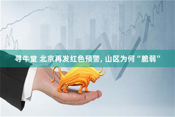 寻牛堂 北京再发红色预警, 山区为何“脆弱”