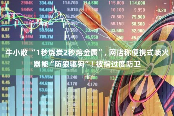 牛小散 “1秒烧炭2秒熔金属”, 网店称便携式喷火器能“防狼驱狗”! 被指过度防卫