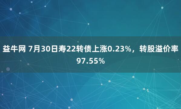 益牛网 7月30日寿22转债上涨0.23%，转股溢价率97.55%