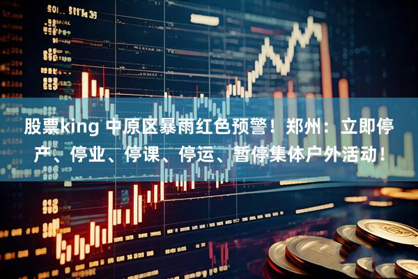 股票king 中原区暴雨红色预警！郑州：立即停产、停业、停课、停运、暂停集体户外活动！