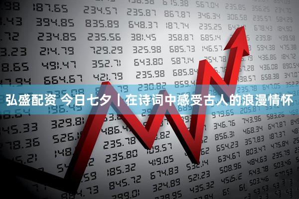弘盛配资 今日七夕｜在诗词中感受古人的浪漫情怀