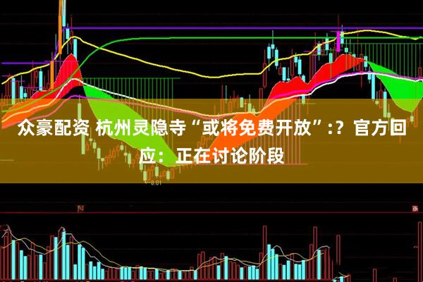 众豪配资 杭州灵隐寺“或将免费开放”:？官方回应：正在讨论阶段