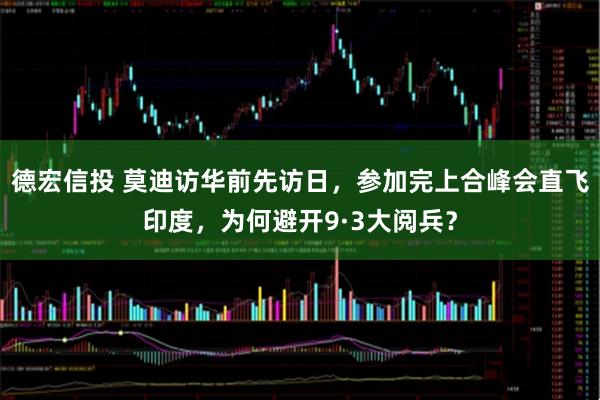 德宏信投 莫迪访华前先访日，参加完上合峰会直飞印度，为何避开9·3大阅兵？