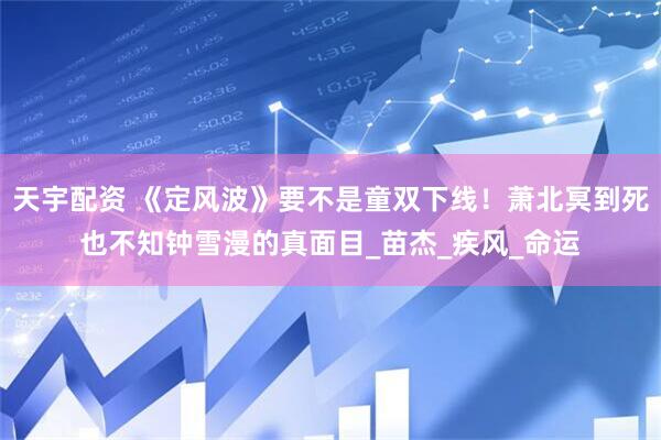 天宇配资 《定风波》要不是童双下线！萧北冥到死也不知钟雪漫的真面目_苗杰_疾风_命运