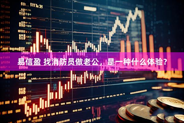 易信盈 找消防员做老公，是一种什么体验？