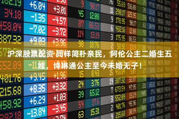 沪深股票配资 同样简朴亲民，阿伦公主二婚生五娃，诗琳通公主至今未婚无子！