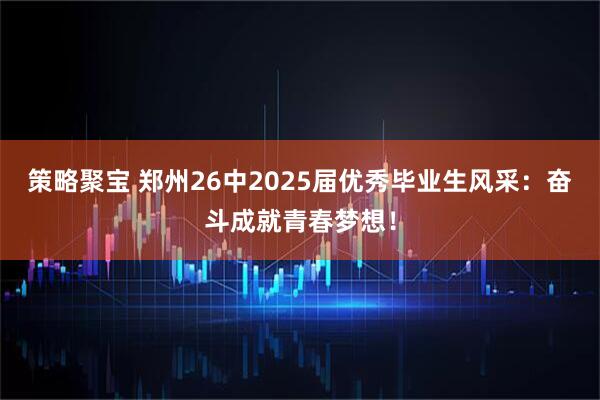 策略聚宝 郑州26中2025届优秀毕业生风采：奋斗成就青春梦想！