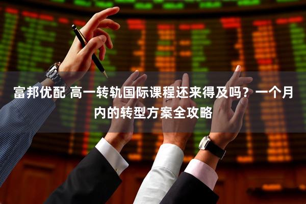 富邦优配 高一转轨国际课程还来得及吗？一个月内的转型方案全攻略