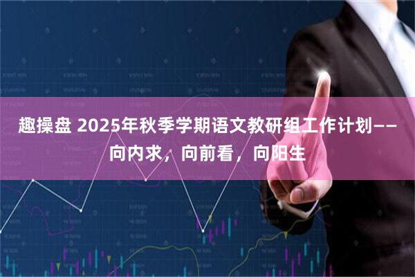 趣操盘 2025年秋季学期语文教研组工作计划——向内求，向前看，向阳生