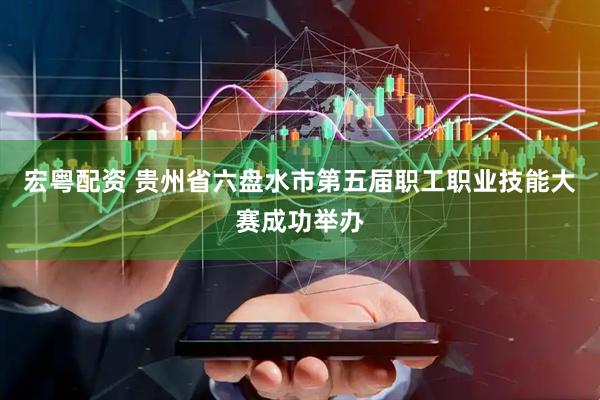 宏粤配资 贵州省六盘水市第五届职工职业技能大赛成功举办