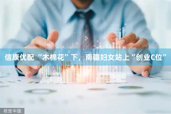 信康优配 “木棉花”下，南疆妇女站上“创业C位”