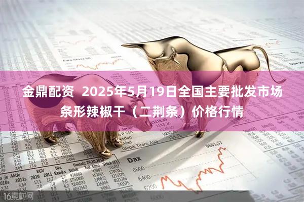 金鼎配资  2025年5月19日全国主要批发市场条形辣椒干（二荆条）价格行情