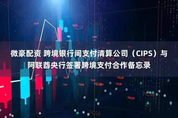 微豪配资 跨境银行间支付清算公司（CIPS）与阿联酋央行签署跨境支付合作备忘录