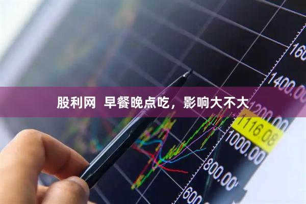 股利网  早餐晚点吃，影响大不大