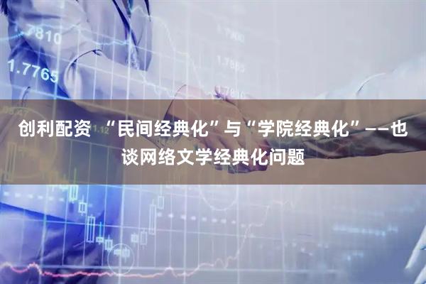 创利配资  “民间经典化”与“学院经典化”——也谈网络文学经典化问题
