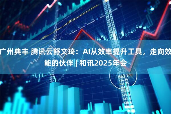 广州典丰 腾讯云舒文琦：AI从效率提升工具，走向效能的伙伴 | 和讯2025年会