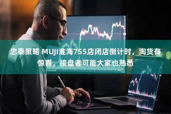 忠泰策略 MUJI淮海755店闭店倒计时，淘货有惊喜，接盘者可能大家也熟悉