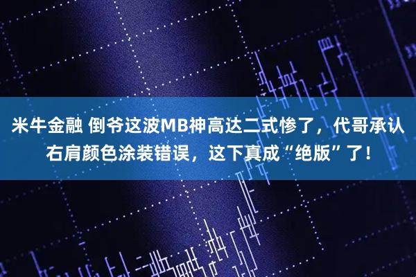 米牛金融 倒爷这波MB神高达二式惨了，代哥承认右肩颜色涂装错误，这下真成“绝版”了！